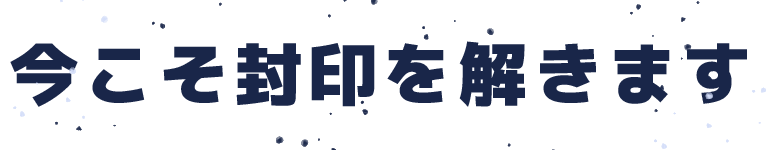 今こそ封印を解きます
