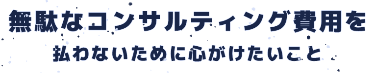 無駄なコンサルティング費用を払わないために心がけたいこと