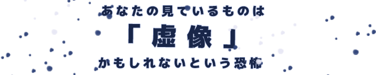 あなたの見ているものは「虚像」かもしれないという恐怖