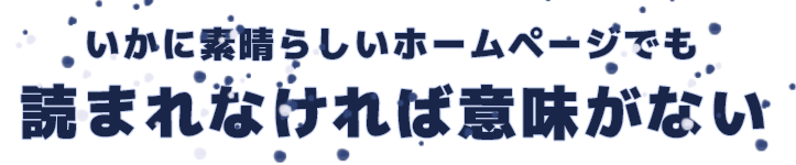 いかに素晴らしいホームページでも読まれなければ意味がない