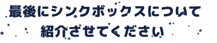 最後にシンクボックスについて<br>紹介させてください