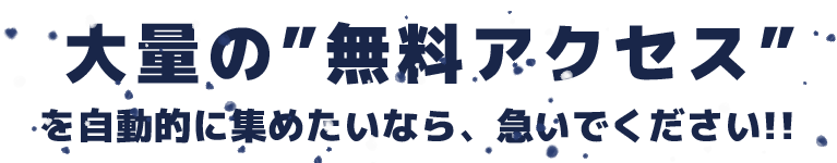 大量の”無料アクセス”を<br>自動的に集めたいなら、急いでください