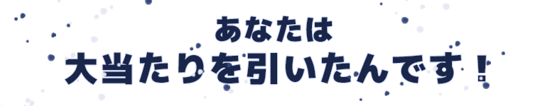 あなたは大当たりを引いたんです!