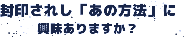 封印されし「あの方法」に興味ありますか?