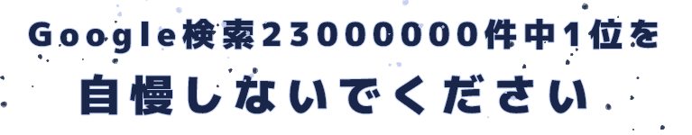 Google検索23000000件中1位を自慢しないでください