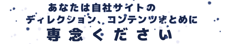 あなたは自社サイトのディレクション、コンテンツまとめに専念ください