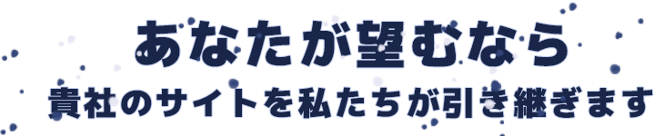 あなたが望むなら貴社のサイトを私たちが引き継ぎます