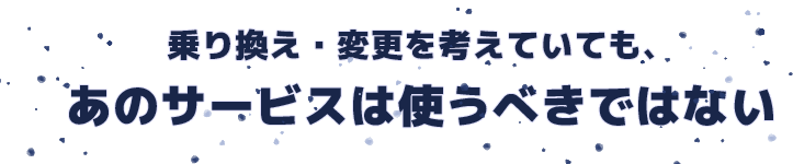 乗り換え・変更を考えていても、あのサービスは使うべきではない