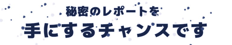 秘密のレポートを手にするチャンスです