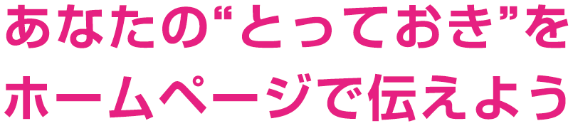 あなたの“とっておき”をホームページで伝えよう